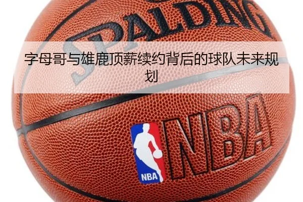 字母哥与雄鹿顶薪续约背后的球队未来规划